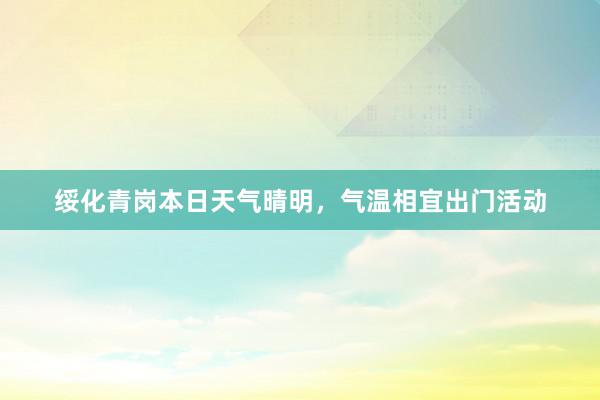 绥化青岗本日天气晴明，气温相宜出门活动