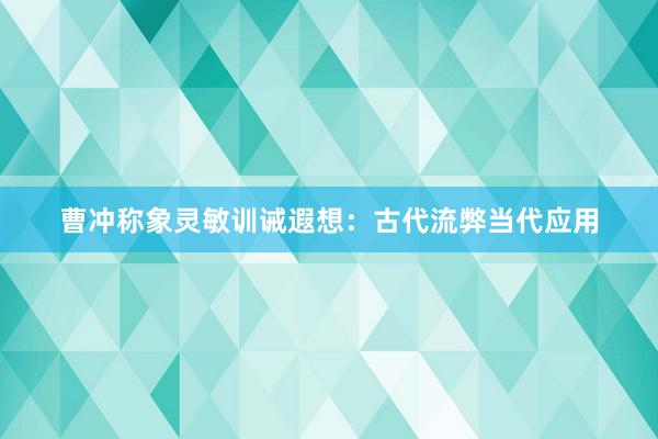 曹冲称象灵敏训诫遐想：古代流弊当代应用