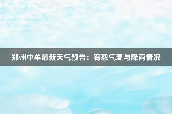 郑州中牟最新天气预告：宥恕气温与降雨情况