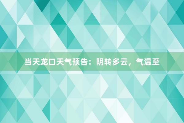 当天龙口天气预告：阴转多云，气温至