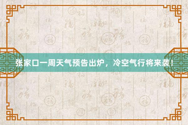 张家口一周天气预告出炉，冷空气行将来袭！